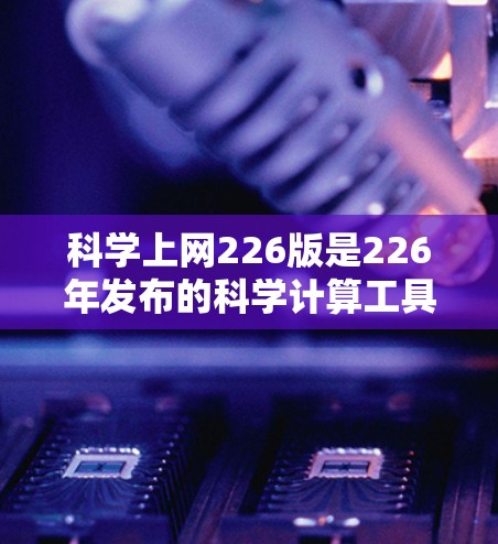 科学上网226版是226年发布的科学计算工具，其主要内容和改进包括