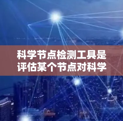 科学节点检测工具是评估某个节点对科学研究或论文影响的工具，通常用于论文引用分析、研究质量评估等。以下是一个有条理的总结和指南
