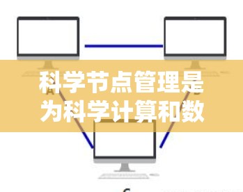 科学节点管理是为科学计算和数据处理提供基础设施和管理方法，旨在协调处理大量计算资源和数据。以下是对科学节点管理的关键点的总结