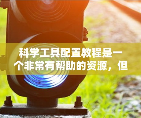 科学工具配置教程是一个非常有帮助的资源，但实际应用中仍需进一步提升。以下是针对学习和实践的总结和建议