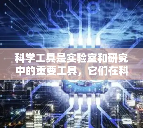 科学工具是实验室和研究中的重要工具，它们在科学实验和研究中发挥着至关重要的作用。以下是对科学工具的总结，涵盖实验室仪器、实验室设备和电子工具