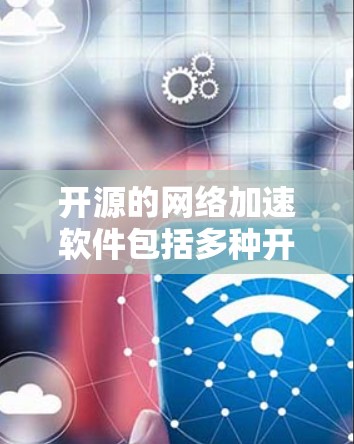 开源的网络加速软件包括多种开源工具，旨在通过开源社区提供免费或非付费的网络加速解决方案。以下是一些主要的开源网络加速软件及其特点
