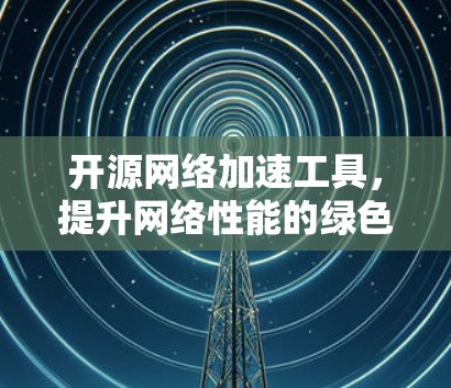 开源网络加速工具，提升网络性能的绿色解决方案