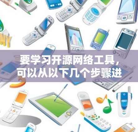 要学习开源网络工具，可以从以下几个步骤进行