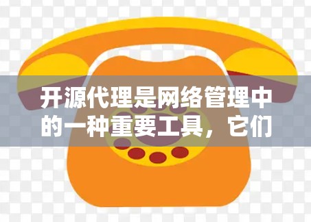 开源代理是网络管理中的一种重要工具，它们基于开源代码，提供灵活和开放的网络服务。以下是对开源代理的详细总结