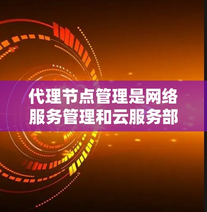 代理节点管理是网络服务管理和云服务部署中的重要环节，涉及多个方面如配置、日志监控、网络管理以及安全配置。以下是对代理节点管理的详细指南