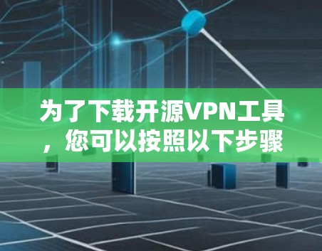 为了下载开源VPN工具，您可以按照以下步骤进行