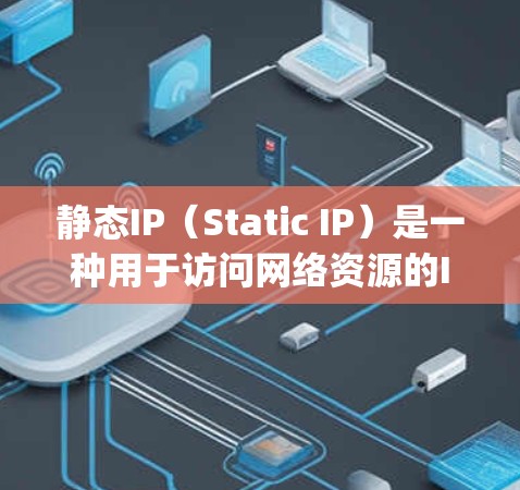 静态IP（Static IP）是一种用于访问网络资源的IP地址，与动态IP（Dynamic IP）相对，静态IP的值固定，不再变化。以下是关于静态IP的详细介绍