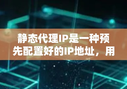 静态代理IP是一种预先配置好的IP地址，用于多设备之间的连接，允许设备在特定时间段内保持稳定的连接。它可能与数据库和网络管理工具相关，用于配置和管理设备的连接。以下是详细的解释