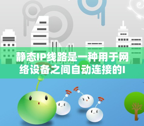 静态IP线路是一种用于网络设备之间自动连接的IP地址，不同于动态IP线路。以下是关于静态IP线路的详细总结