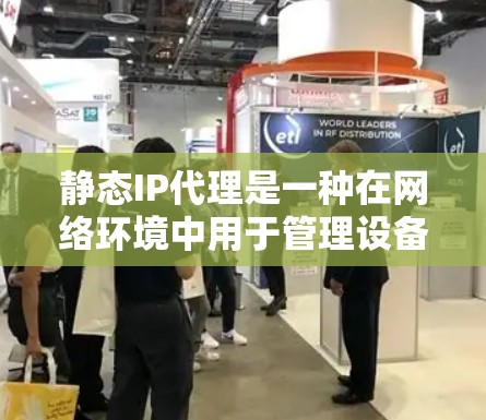 静态IP代理是一种在网络环境中用于管理设备连接的工具，通过生成唯一的IP地址来连接和管理设备。以下是关于静态IP代理的详细总结