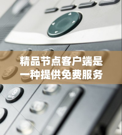 精品节点客户端是一种提供免费服务的服务器，允许用户通过客户端访问Nginx或其他精品节点服务。以下是关于精品节点客户端的详细总结