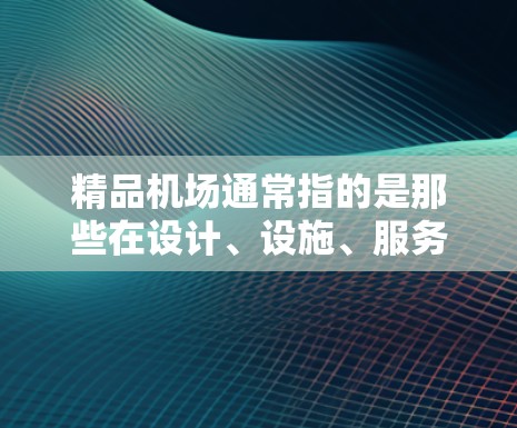 精品机场通常指的是那些在设计、设施、服务等方面都表现出色的机场，能够满足游客的多样化需求和游客对服务质量的期望。以下是一些常见的特点和优势