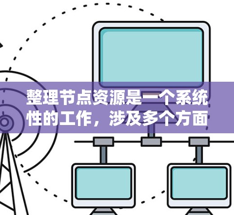整理节点资源是一个系统性的工作，涉及多个方面，需要综合考虑技术和管理策略。以下是一个有条理的整理过程