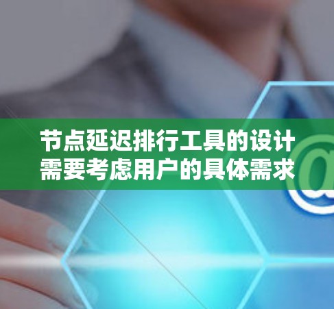 节点延迟排行工具的设计需要考虑用户的具体需求和应用场景。以下是一个详细的解决方案，涵盖了您提到的各个方面