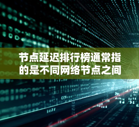 节点延迟排行榜通常指的是不同网络节点之间的延迟，通常以毫秒为单位。这些节点的延迟是由于多种因素导致的，例如网络连接的不稳定、服务器负载、设备故障、存储设备老化等