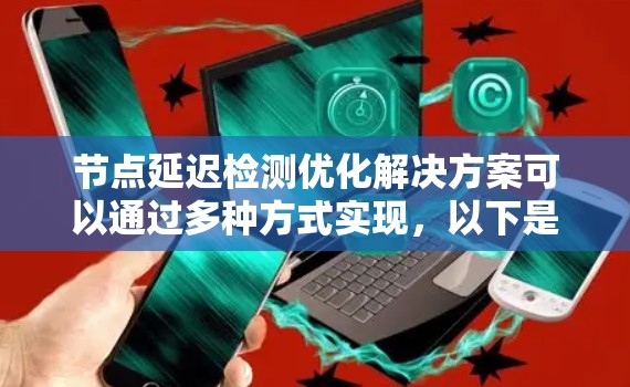 节点延迟检测优化解决方案可以通过多种方式实现，以下是一些常见且有效的实现方法，每种方法都有其优缺点和适用场景