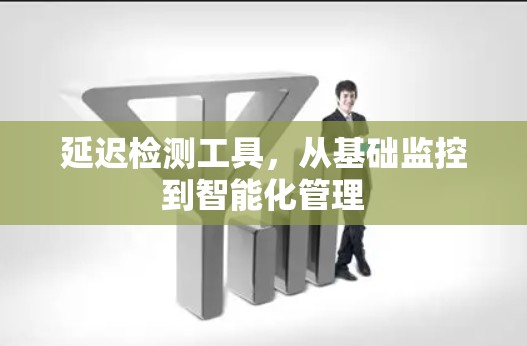 延迟检测工具,从基础监控到智能化管理 延迟检测工具,从基础监控到智能化管理