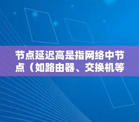节点延迟高是指网络中节点（如路由器、交换机等）之间或节点与设备之间存在延迟，导致数据传输变慢的状况。以下是对节点延迟高的详细分析和解决方案
