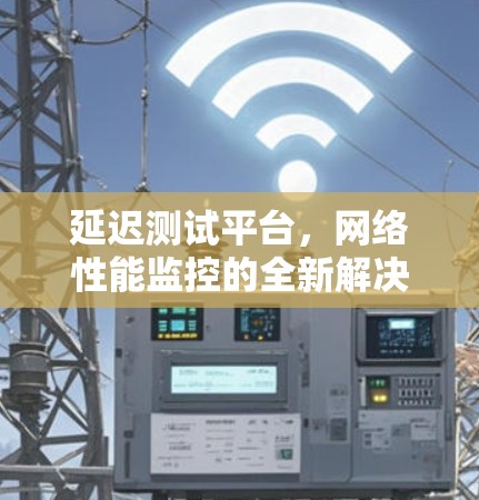 延迟测试平台，网络性能监控的全新解决方案