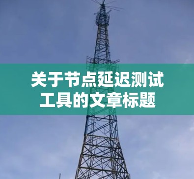 关于节点延迟测试工具的文章标题