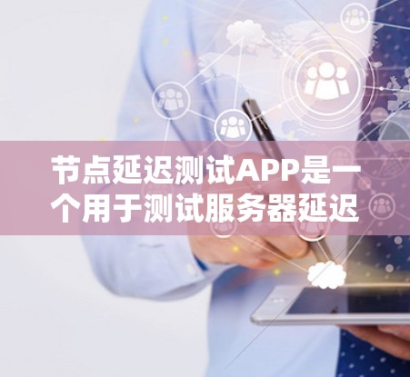 节点延迟测试APP是一个用于测试服务器延迟性能的软件应用。这类APP主要用于测试服务器在高负载下的响应速度和稳定性，确保服务器能够长时间运行而不卡顿或延迟。以下是开发一个节点延迟测试APP的详细步骤