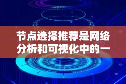 节点选择推荐是网络分析和可视化中的一个重要步骤，通常涉及从大量节点中选择具有特定特征或性能的节点。以下是一些常见的方法和策略，适用于不同类型的网络