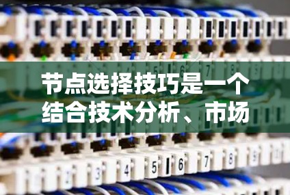 节点选择技巧是一个结合技术分析、市场趋势和策略决策的过程，旨在帮助投资者在股票、基金或加密货币市场中捕捉短期机会。以下是对节点选择技巧的详细总结