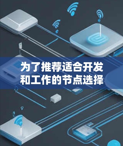 为了推荐适合开发和工作的节点选择工具，以下是详细的指南和推荐