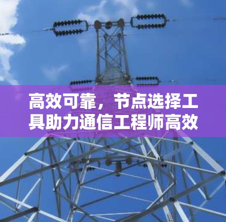 高效可靠，节点选择工具助力通信工程师高效设计网络