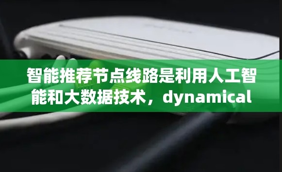 智能推荐节点线路是利用人工智能和大数据技术，dynamically推荐适合用户使用的设备和位置，以优化网络性能和用户体验的关键技术。以下是详细的步骤说明