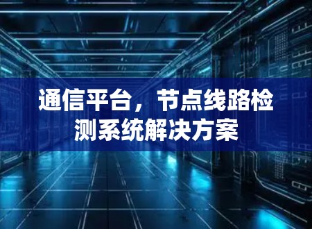 通信平台，节点线路检测系统解决方案