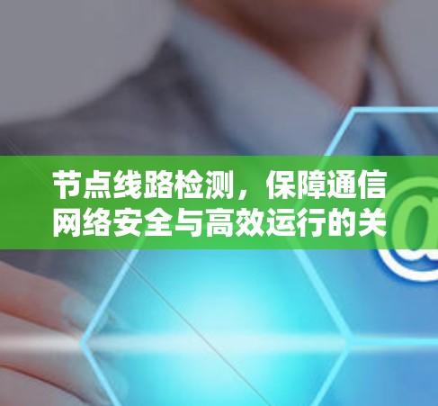 节点线路检测，保障通信网络安全与高效运行的关键手段