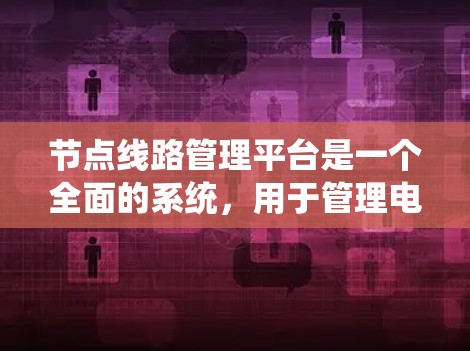 节点线路管理平台是一个全面的系统，用于管理电力、通信或计算机网络中的节点和设备。以下是详细的步骤指南