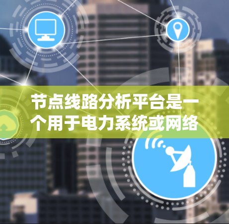 节点线路分析平台是一个用于电力系统或网络分析的软件工具，旨在帮助用户实时监控、优化和管理节点网络。以下是对该平台的详细分析