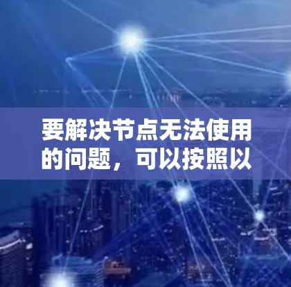 要解决节点无法使用的问题，可以按照以下步骤进行排查