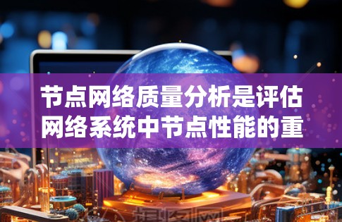 节点网络质量分析是评估网络系统中节点性能的重要指标，可以帮助你了解节点在网络中的贡献、健康程度以及需要优化的地方。以下是一些节点网络质量分析的基本内容和步骤