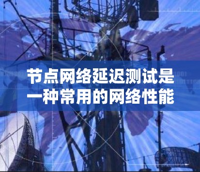 节点网络延迟测试是一种常用的网络性能测试工具，旨在检测服务器和网络之间的延迟。以下是对该问题的详细总结和解决方案