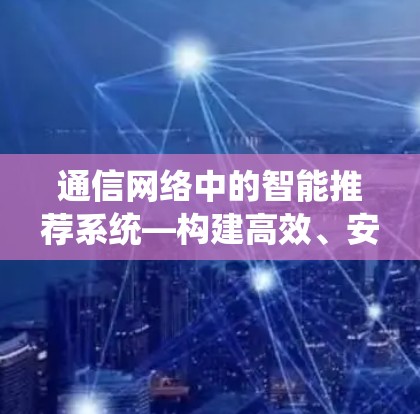 通信网络中的智能推荐系统—构建高效、安全的网络环境