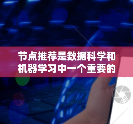 节点推荐是数据科学和机器学习中一个重要的任务，特别是在图结构数据（如社交网络、推荐系统、分子结构图等）中，用户希望根据某种偏好或特性推荐特定的节点。以下是一些常见的节点推荐方法和工具，供您参考