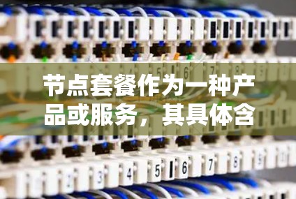 节点套餐作为一种产品或服务，其具体含义取决于上下文。以下是一些可能的解释和应用