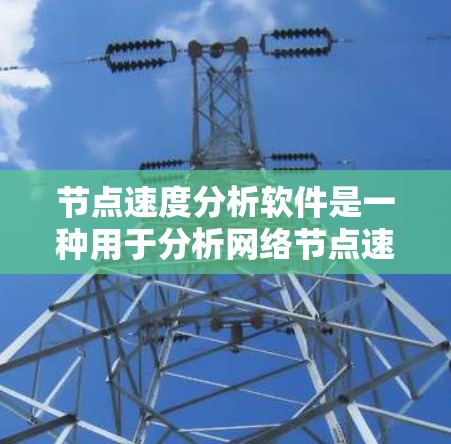 节点速度分析软件是一种用于分析网络节点速度的工具，帮助工程师和网络管理员优化网络性能。以下是对节点速度分析软件的详细分析