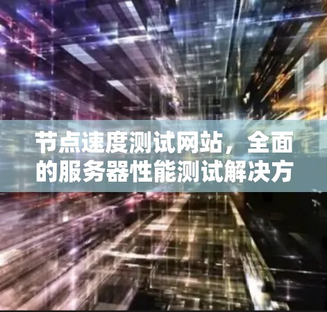 节点速度测试网站，全面的服务器性能测试解决方案