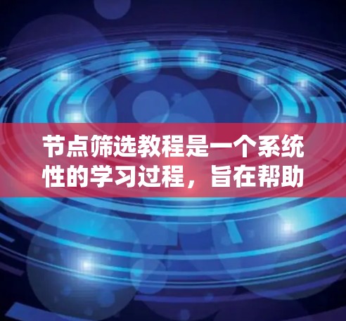 节点筛选教程是一个系统性的学习过程，旨在帮助用户掌握如何在建模和图形软件中筛选特定的节点。以下是一个系统化的学习步骤指南，帮助用户逐步掌握这一技能