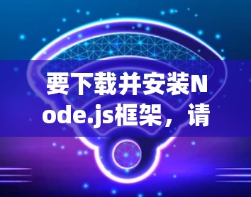 要下载并安装Node.js框架，请按照以下步骤进行
