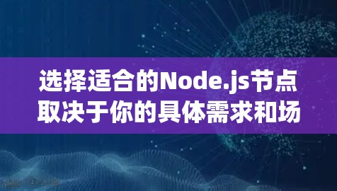 选择适合的Node.js节点取决于你的具体需求和场景。以下是一些通用的Node.js节点推荐，涵盖不同的应用场景和需求