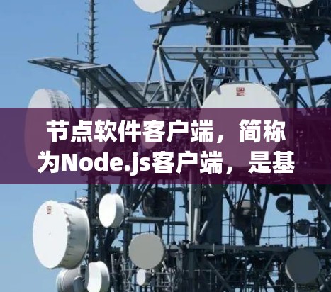 节点软件客户端，简称为Node.js客户端，是基于Node.js框架的独立运行环境，主要用于构建和运行在用户机器上的应用程序。以下是对节点软件客户端的详细解释
