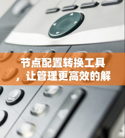 节点配置转换工具，让管理更高效的解决方案