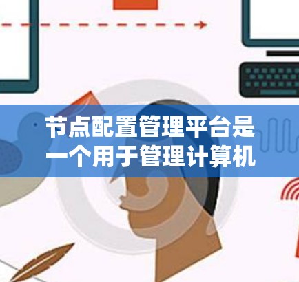 节点配置管理平台是一个用于管理计算机节点的系统，包括服务器、集群等。它通过设置参数、配置文件和触发器来管理节点的状态和资源分配，影响节点的运行时间和网络性能。以下是该平台的主要组成部分和功能