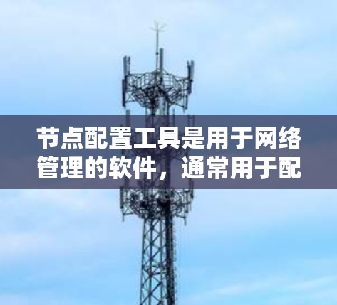 节点配置工具是用于网络管理的软件，通常用于配置路由器、交换机等设备。以下是一些步骤，帮助您下载并安装节点配置工具